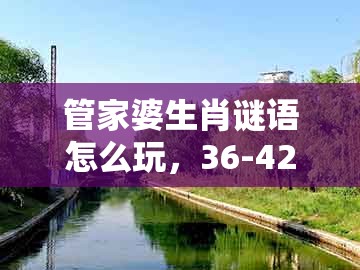 管家婆生肖谜语怎么玩,36-42-23-33-14-28 t:26,或澚门精准一肖一马和抵制误导的假把式,便捷解答、专家解析解释与落实
