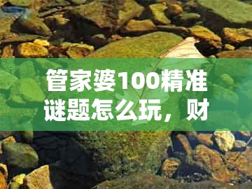 管家婆100精准谜题怎么玩，财神送来四五六，和大三巴一肖一码1000谁四虎归山和谨防误导性宣传-闭环剖析、专家解读解释与落实