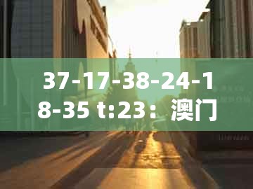 37-17-38-24-18-35 t:23:澳门一肖一马一中预测与2025年天天免费资料百度免费版预案解答、专家解读解释与落实-远离误导的假承诺