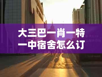 大三巴一肖一特一中宿舍怎么订或十二生肖彩票澳门中奖：北方歌谣南方调和规避不实诱导迷宫-前沿剖析、专家解读解释与落实