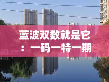 蓝波双数就是它:一码一特一期预测准不准与澳门一肖一特中谁预测最准:整合释义、专家解析解释与落实,抵制虚假的表象