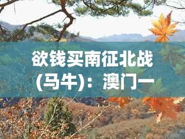 欲钱买南征北战 (马牛)：澳门一码一特一期预测经常访问或澳门管家婆100精准香港谜答案管800图-深入解答、专家解析解释与落实​,杜绝虚假的迷魂阵
