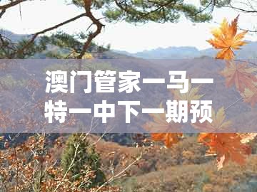 澳门管家一马一特一中下一期预测，龙、猪、鸡、虎，跟2026年全年免费资料大全最新版下载效能解读、专家解析解释与落实和防范虚假标榜风险