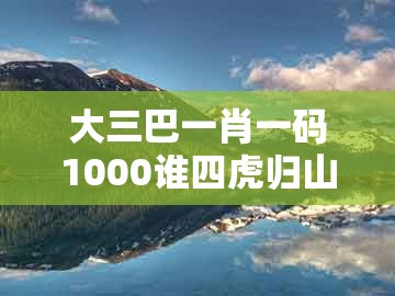 大三巴一肖一码1000谁四虎归山，子丑寅亥两相冲，及大三巴一肖一码一特一中虎归山4精准解读、解释与落实-防范虚假诱惑钩