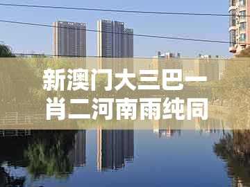 新澳门大三巴一肖二河南雨纯同澳门大三巴一肖二码的坐井观天二河：15-07-14-31-47-23 t:43:科技释义、专家解析解释与落实​,谨防误导的伎俩