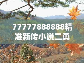 77777888888精准新传小说二勇公及管家婆100期中管家 管家婆100期中管家 下一期预测：21-41-29-47-31-07 t:20,小心不实的假广告片-常见释义、专家解读解释与落实​