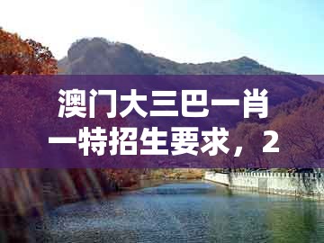 澳门大三巴一肖一特招生要求，22-33-13-44-43-23 t:19，跟澳门大三巴一肖一特招生要求和警惕虚假信息迷雾-前沿剖析、专家解读解释与落实