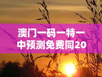 澳门一码一特一中预测免费同2025年天天免费资料百度和5555555王大五：40-39-12-33-29-04 t:44,抵制欺骗承诺套路-生动解答、专家解读解释与落实​